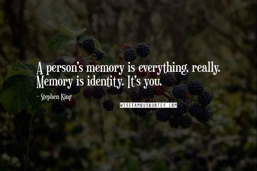 Stephen King Quotes: A person's memory is everything, really. Memory is identity. It's you.