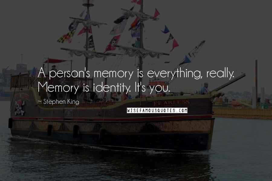 Stephen King Quotes: A person's memory is everything, really. Memory is identity. It's you.