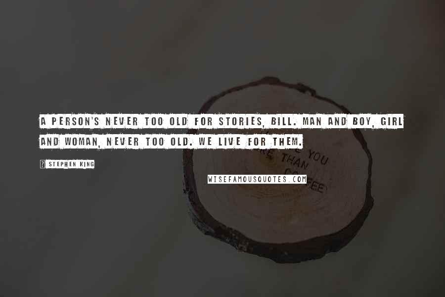 Stephen King Quotes: A person's never too old for stories, Bill. Man and boy, girl and woman, never too old. We live for them.