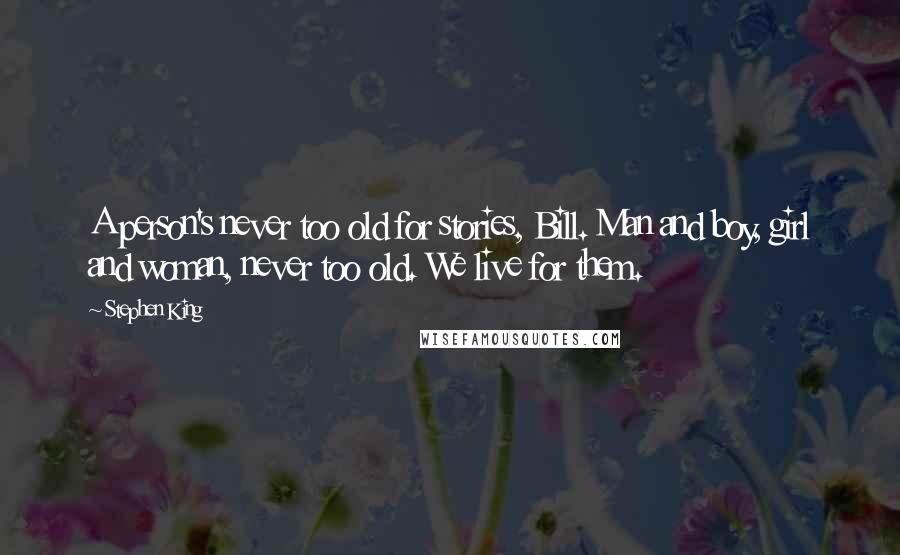 Stephen King Quotes: A person's never too old for stories, Bill. Man and boy, girl and woman, never too old. We live for them.