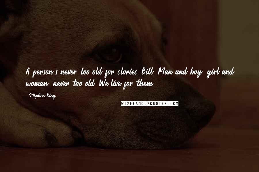 Stephen King Quotes: A person's never too old for stories, Bill. Man and boy, girl and woman, never too old. We live for them.