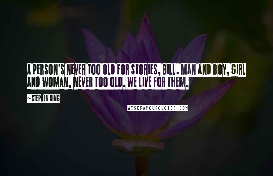 Stephen King Quotes: A person's never too old for stories, Bill. Man and boy, girl and woman, never too old. We live for them.