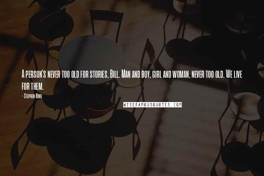 Stephen King Quotes: A person's never too old for stories, Bill. Man and boy, girl and woman, never too old. We live for them.