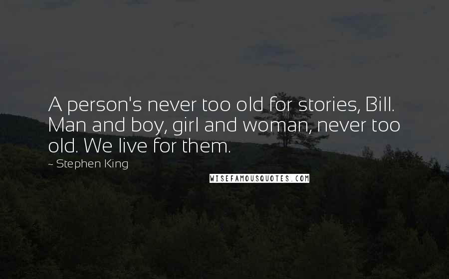 Stephen King Quotes: A person's never too old for stories, Bill. Man and boy, girl and woman, never too old. We live for them.