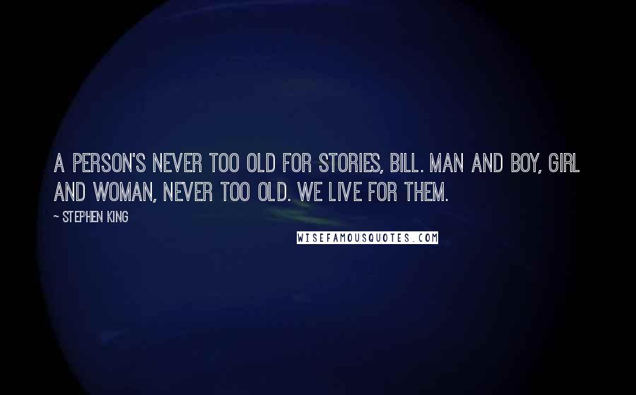 Stephen King Quotes: A person's never too old for stories, Bill. Man and boy, girl and woman, never too old. We live for them.