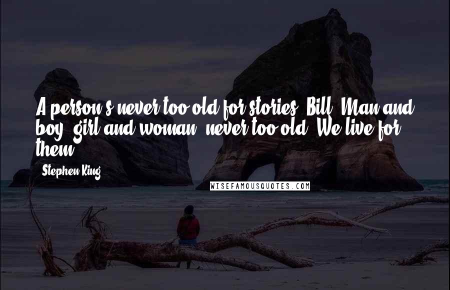 Stephen King Quotes: A person's never too old for stories, Bill. Man and boy, girl and woman, never too old. We live for them.