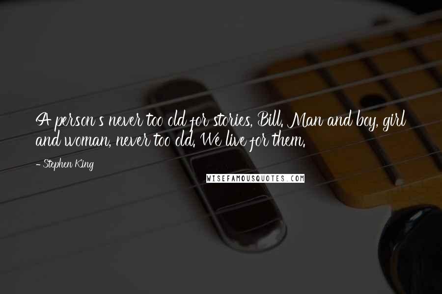 Stephen King Quotes: A person's never too old for stories, Bill. Man and boy, girl and woman, never too old. We live for them.