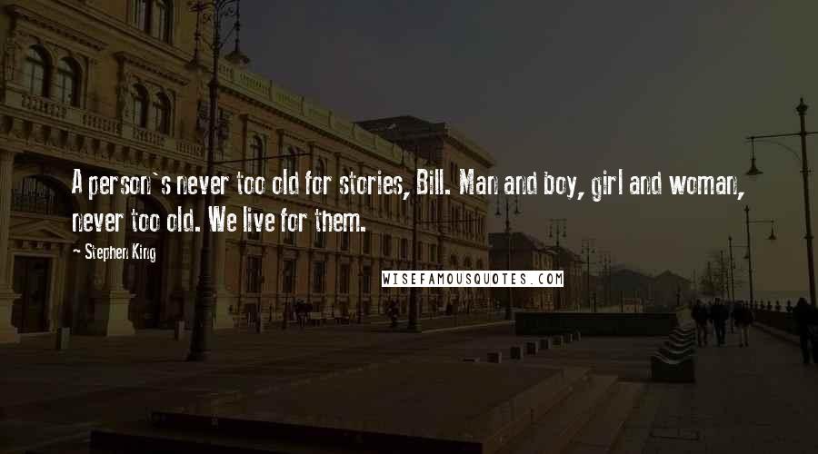 Stephen King Quotes: A person's never too old for stories, Bill. Man and boy, girl and woman, never too old. We live for them.