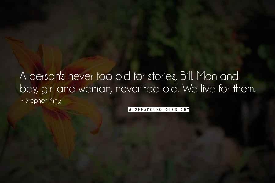 Stephen King Quotes: A person's never too old for stories, Bill. Man and boy, girl and woman, never too old. We live for them.