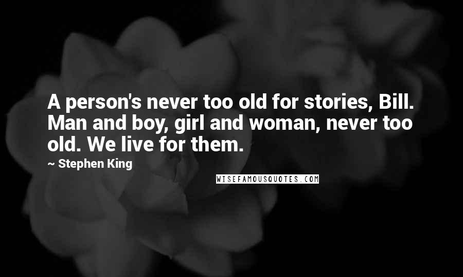 Stephen King Quotes: A person's never too old for stories, Bill. Man and boy, girl and woman, never too old. We live for them.