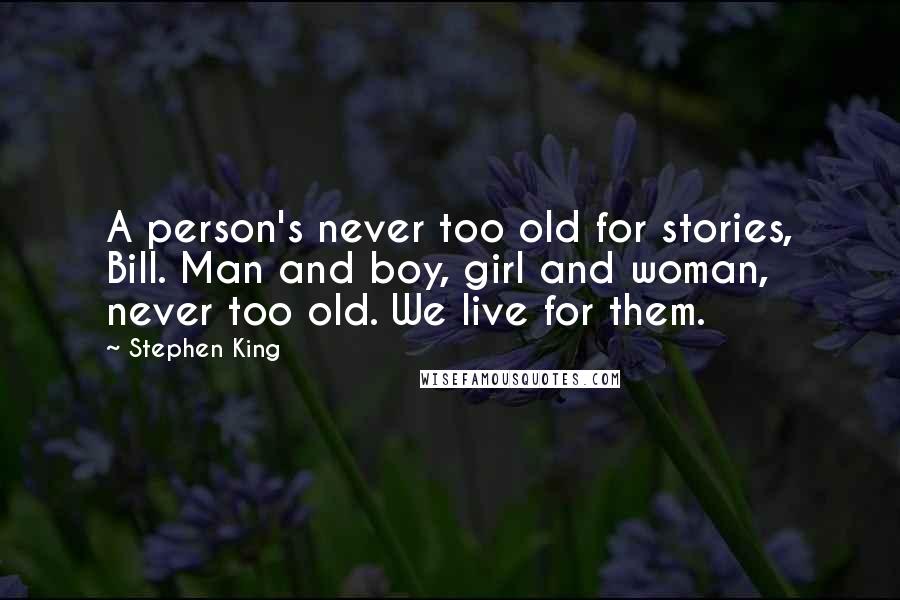 Stephen King Quotes: A person's never too old for stories, Bill. Man and boy, girl and woman, never too old. We live for them.