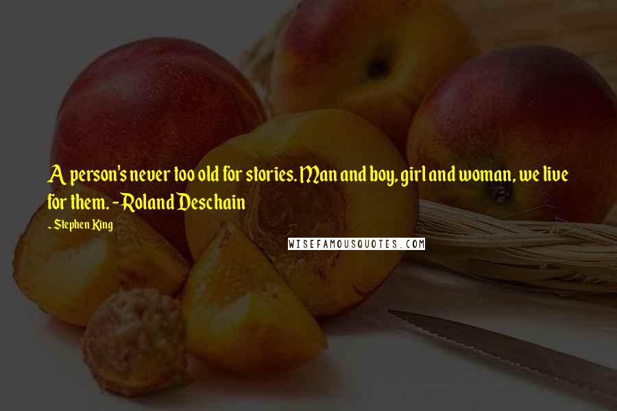 Stephen King Quotes: A person's never too old for stories. Man and boy, girl and woman, we live for them. - Roland Deschain