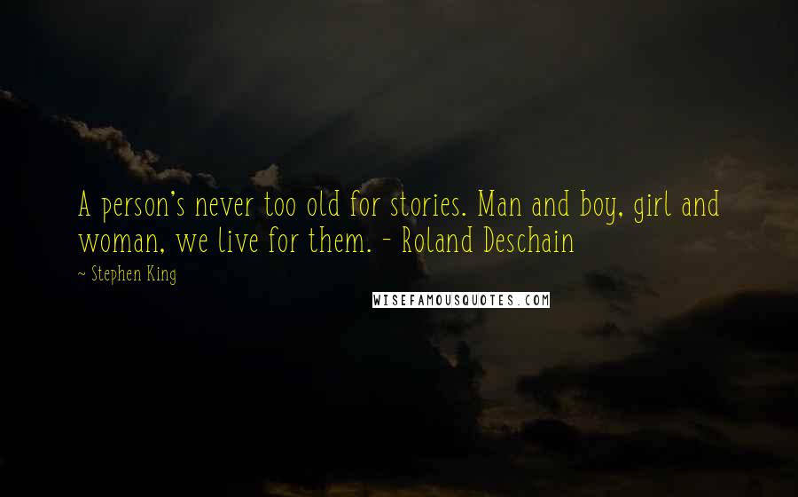 Stephen King Quotes: A person's never too old for stories. Man and boy, girl and woman, we live for them. - Roland Deschain