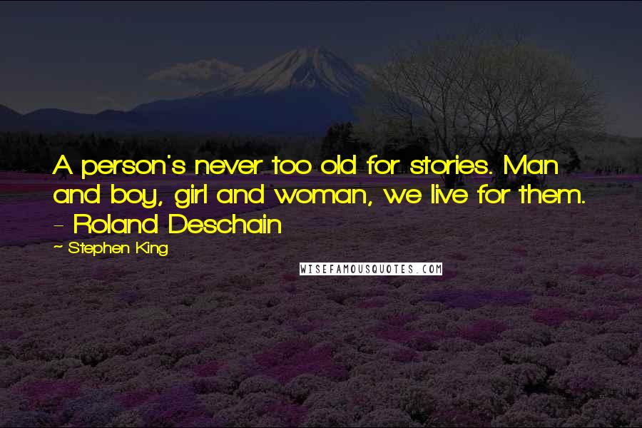 Stephen King Quotes: A person's never too old for stories. Man and boy, girl and woman, we live for them. - Roland Deschain