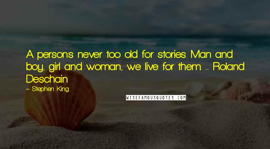 Stephen King Quotes: A person's never too old for stories. Man and boy, girl and woman, we live for them. - Roland Deschain