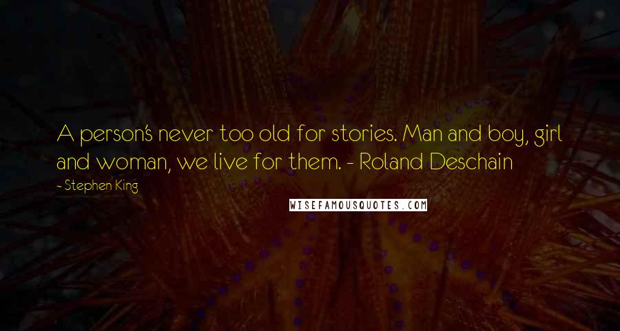 Stephen King Quotes: A person's never too old for stories. Man and boy, girl and woman, we live for them. - Roland Deschain