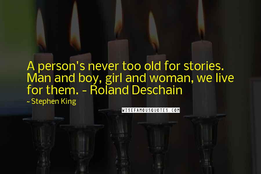 Stephen King Quotes: A person's never too old for stories. Man and boy, girl and woman, we live for them. - Roland Deschain