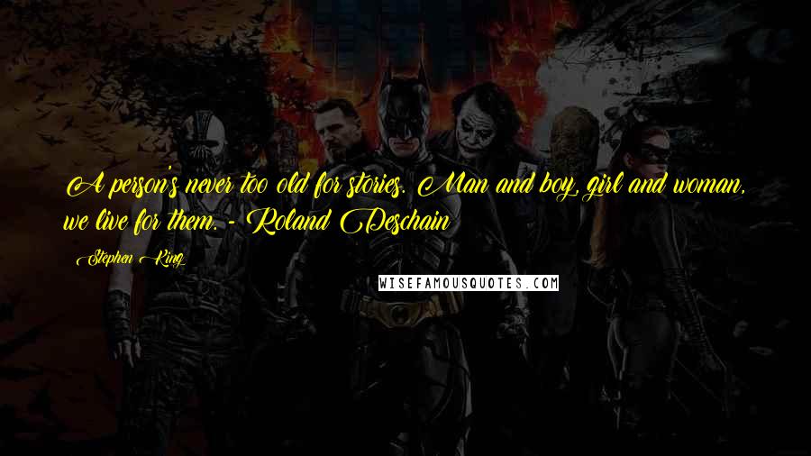 Stephen King Quotes: A person's never too old for stories. Man and boy, girl and woman, we live for them. - Roland Deschain