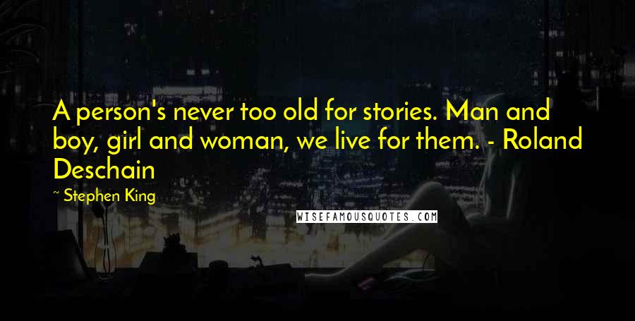 Stephen King Quotes: A person's never too old for stories. Man and boy, girl and woman, we live for them. - Roland Deschain