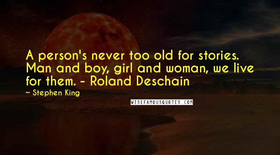 Stephen King Quotes: A person's never too old for stories. Man and boy, girl and woman, we live for them. - Roland Deschain