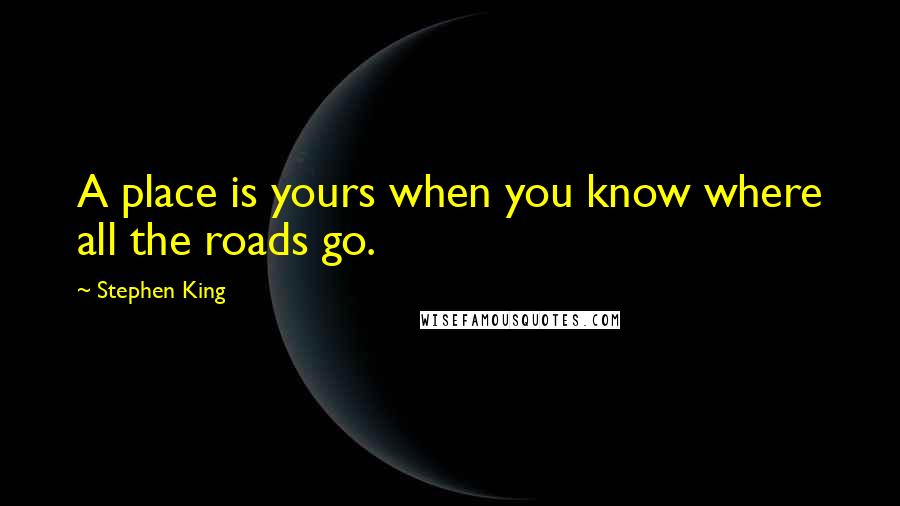 Stephen King Quotes: A place is yours when you know where all the roads go.