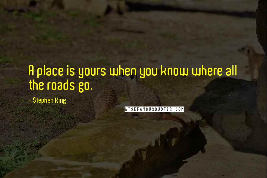 Stephen King Quotes: A place is yours when you know where all the roads go.