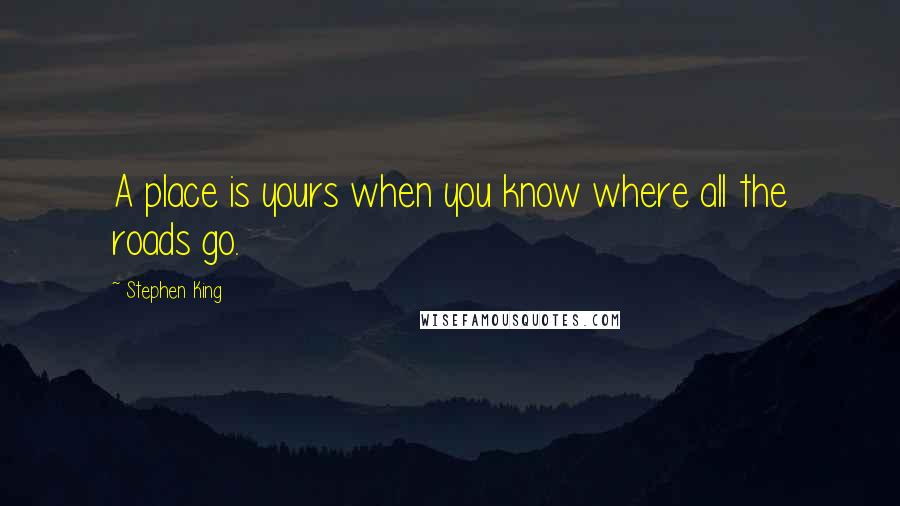 Stephen King Quotes: A place is yours when you know where all the roads go.