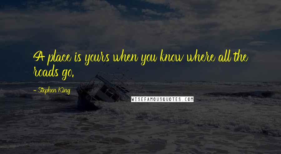 Stephen King Quotes: A place is yours when you know where all the roads go.