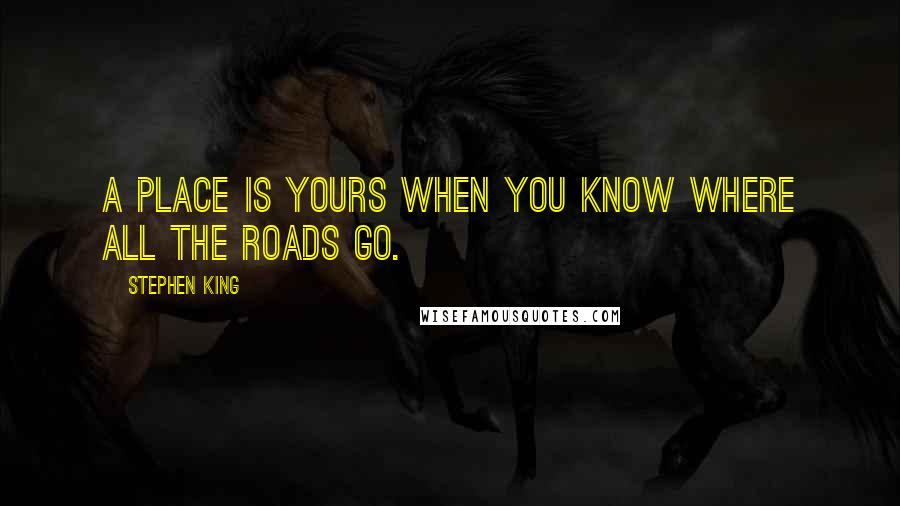 Stephen King Quotes: A place is yours when you know where all the roads go.