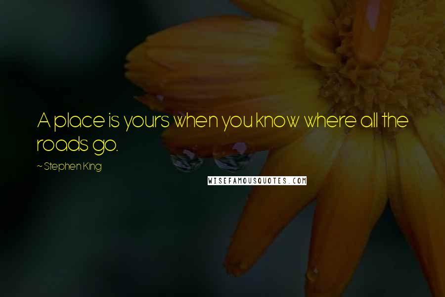 Stephen King Quotes: A place is yours when you know where all the roads go.