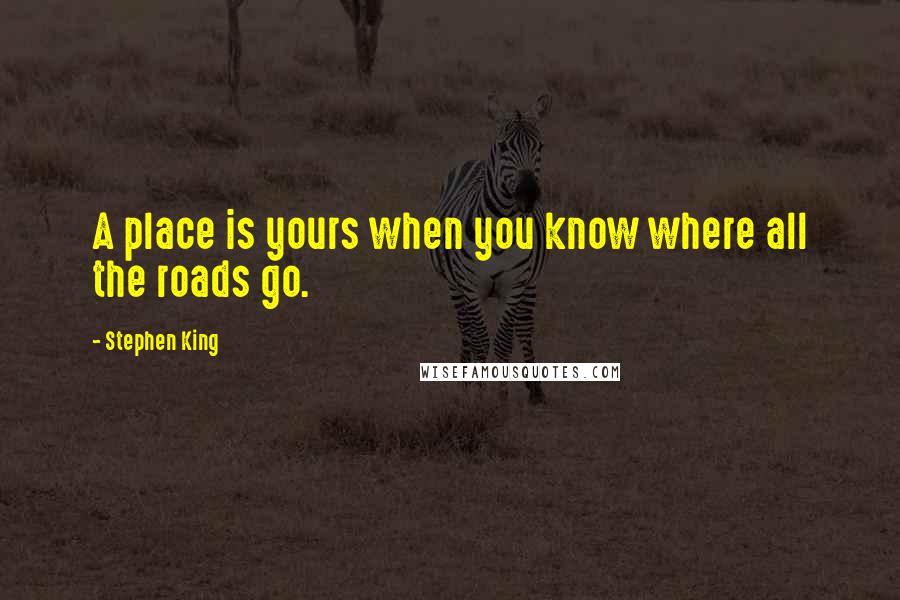 Stephen King Quotes: A place is yours when you know where all the roads go.