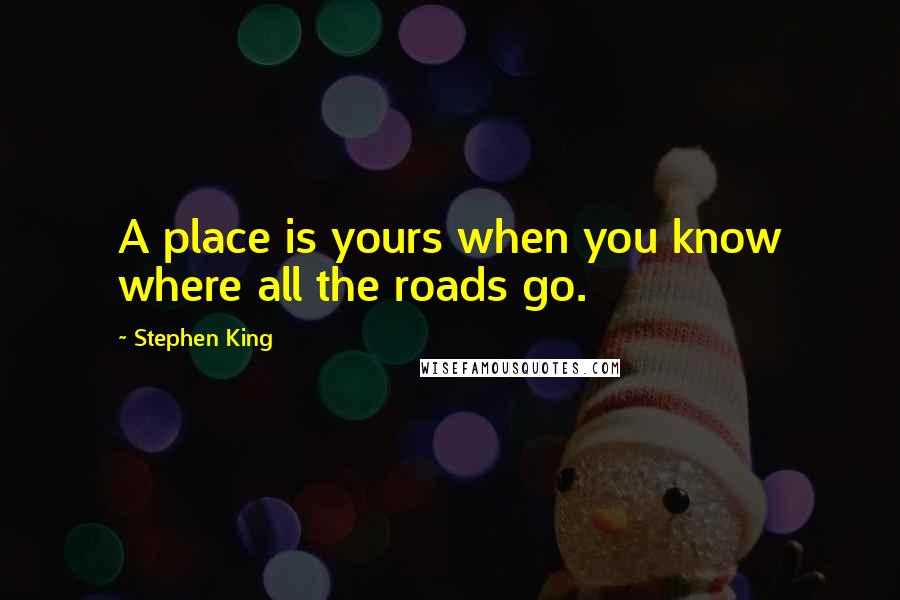 Stephen King Quotes: A place is yours when you know where all the roads go.