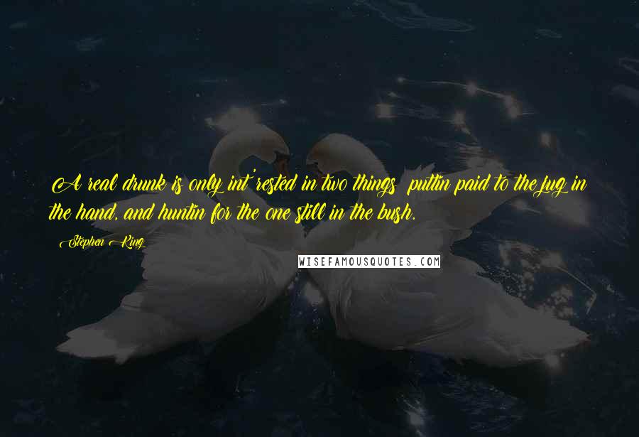 Stephen King Quotes: A real drunk is only int'rested in two things: puttin paid to the jug in the hand, and huntin for the one still in the bush.