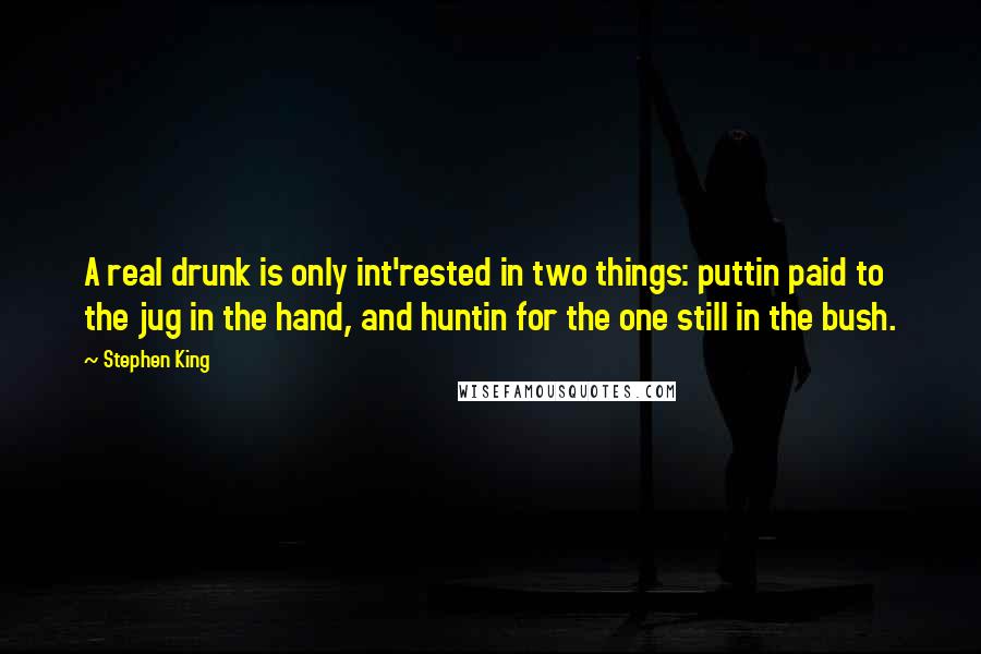 Stephen King Quotes: A real drunk is only int'rested in two things: puttin paid to the jug in the hand, and huntin for the one still in the bush.