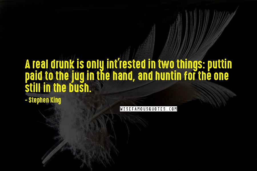 Stephen King Quotes: A real drunk is only int'rested in two things: puttin paid to the jug in the hand, and huntin for the one still in the bush.