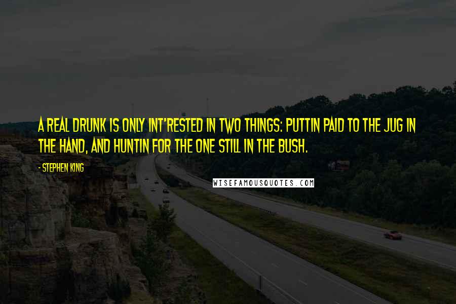 Stephen King Quotes: A real drunk is only int'rested in two things: puttin paid to the jug in the hand, and huntin for the one still in the bush.