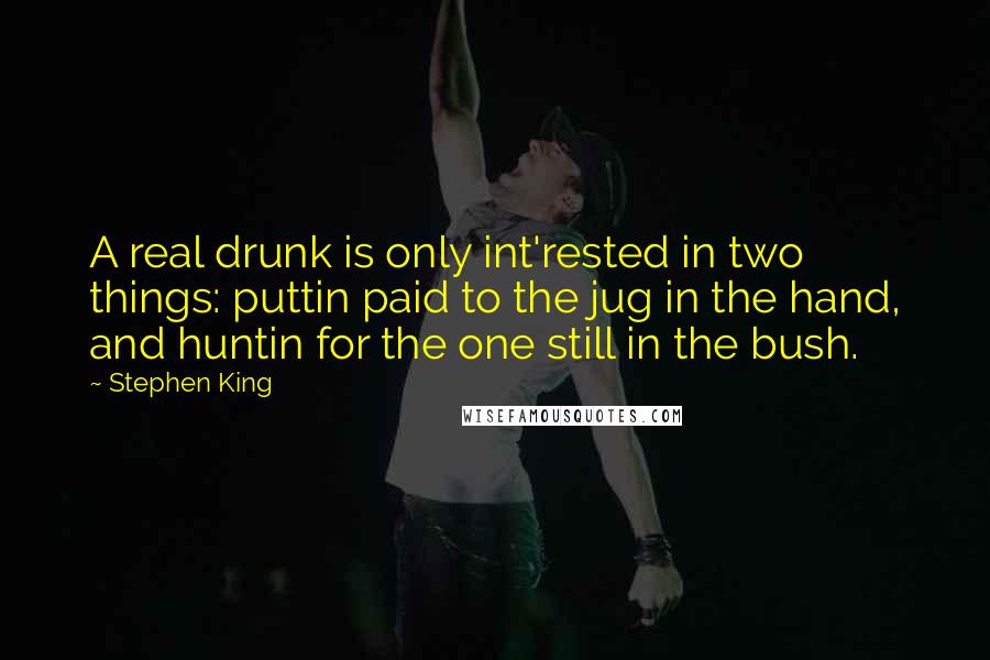 Stephen King Quotes: A real drunk is only int'rested in two things: puttin paid to the jug in the hand, and huntin for the one still in the bush.