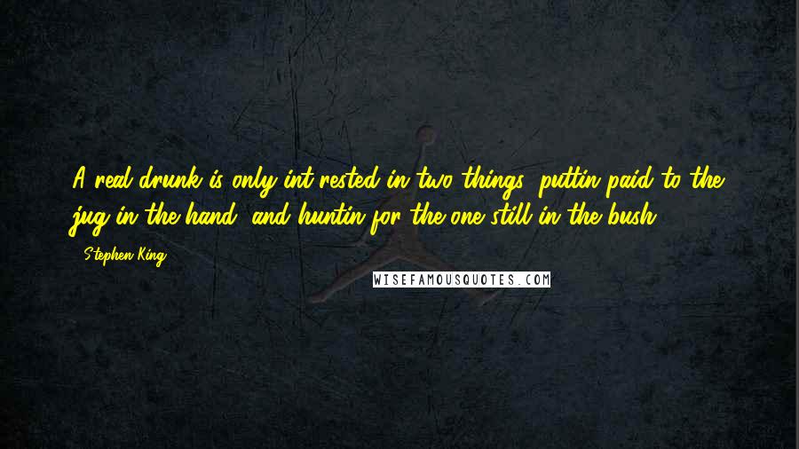 Stephen King Quotes: A real drunk is only int'rested in two things: puttin paid to the jug in the hand, and huntin for the one still in the bush.