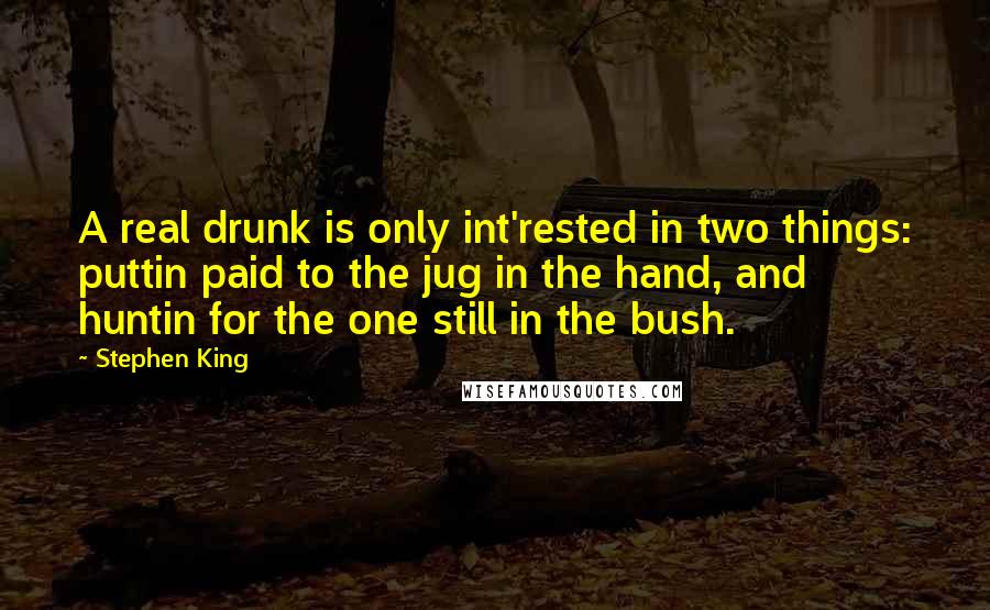 Stephen King Quotes: A real drunk is only int'rested in two things: puttin paid to the jug in the hand, and huntin for the one still in the bush.