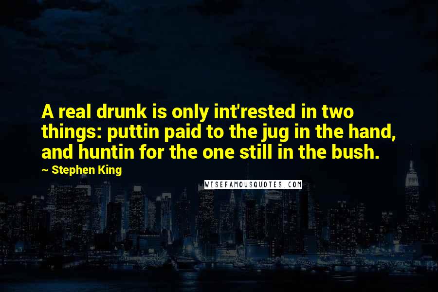 Stephen King Quotes: A real drunk is only int'rested in two things: puttin paid to the jug in the hand, and huntin for the one still in the bush.
