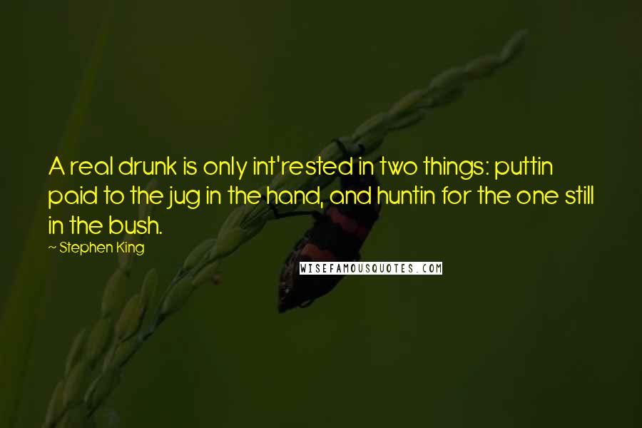Stephen King Quotes: A real drunk is only int'rested in two things: puttin paid to the jug in the hand, and huntin for the one still in the bush.