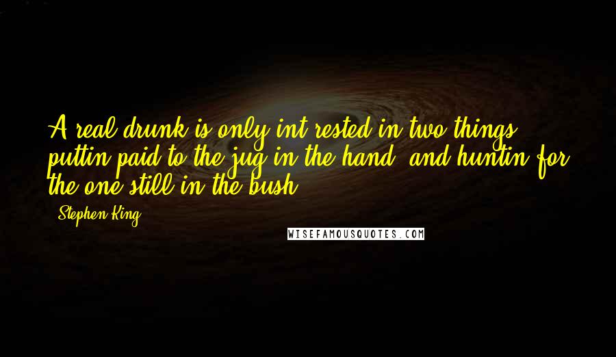 Stephen King Quotes: A real drunk is only int'rested in two things: puttin paid to the jug in the hand, and huntin for the one still in the bush.