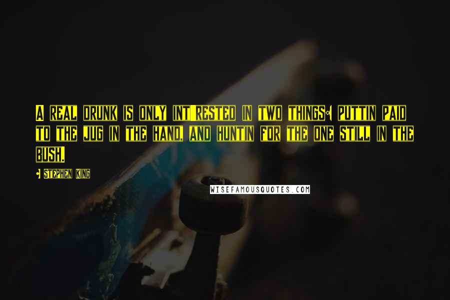 Stephen King Quotes: A real drunk is only int'rested in two things: puttin paid to the jug in the hand, and huntin for the one still in the bush.