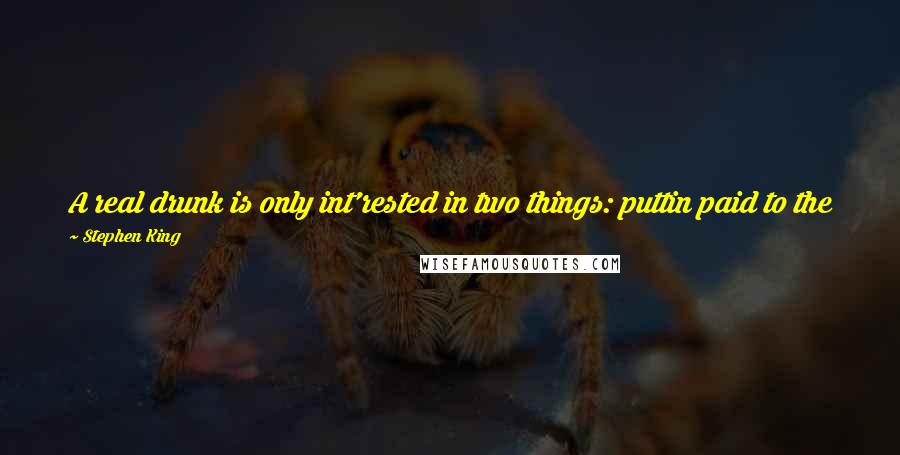 Stephen King Quotes: A real drunk is only int'rested in two things: puttin paid to the jug in the hand, and huntin for the one still in the bush.