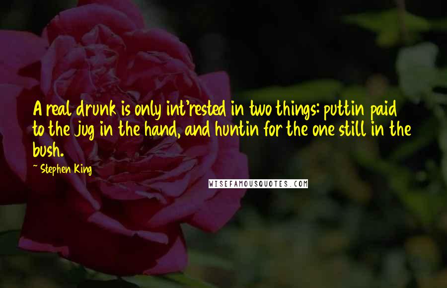 Stephen King Quotes: A real drunk is only int'rested in two things: puttin paid to the jug in the hand, and huntin for the one still in the bush.