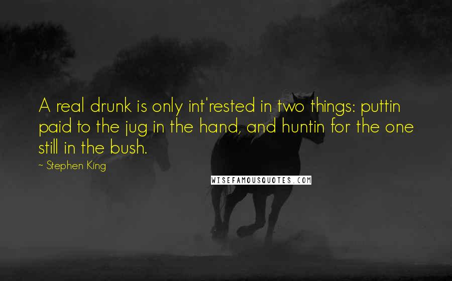 Stephen King Quotes: A real drunk is only int'rested in two things: puttin paid to the jug in the hand, and huntin for the one still in the bush.