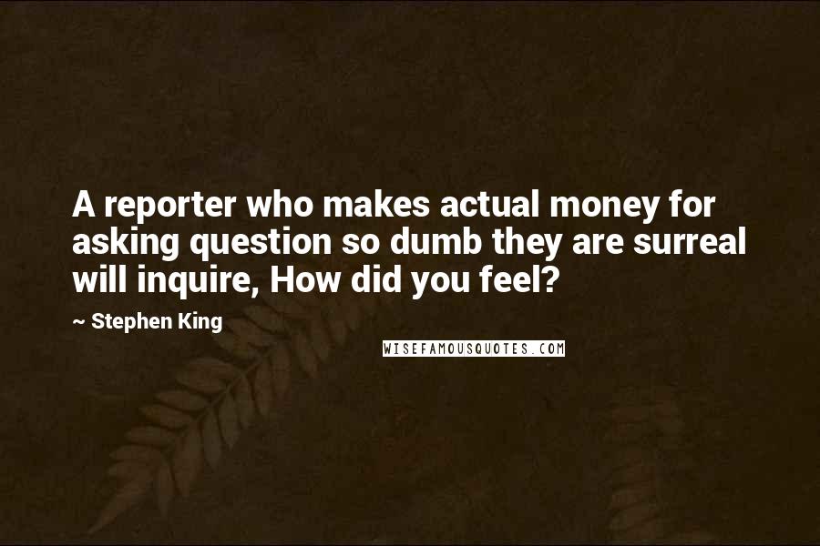 Stephen King Quotes: A reporter who makes actual money for asking question so dumb they are surreal will inquire, How did you feel?