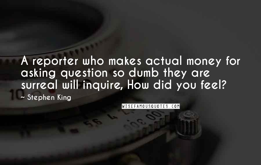 Stephen King Quotes: A reporter who makes actual money for asking question so dumb they are surreal will inquire, How did you feel?