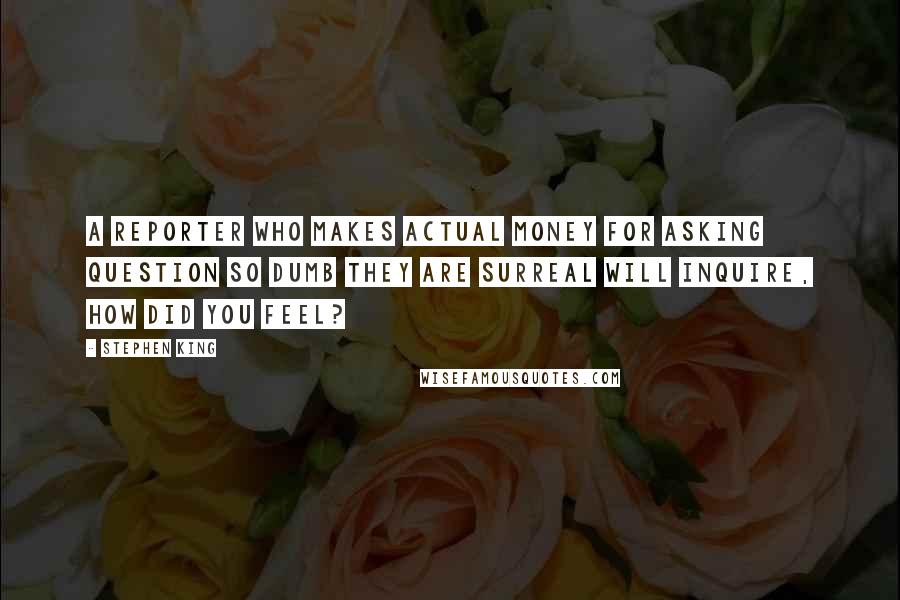 Stephen King Quotes: A reporter who makes actual money for asking question so dumb they are surreal will inquire, How did you feel?