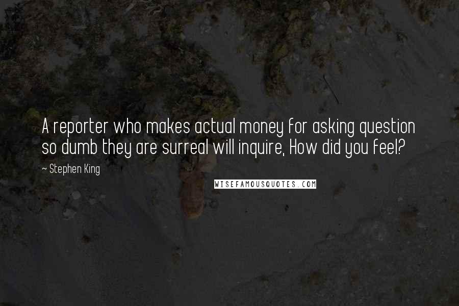 Stephen King Quotes: A reporter who makes actual money for asking question so dumb they are surreal will inquire, How did you feel?